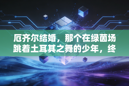 厄齐尔结婚，那个在绿茵场跳着土耳其之舞的少年，终于把余生的传球传给了心上人