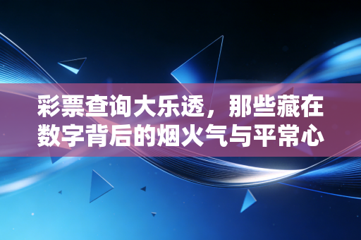 彩票查询大乐透,那些藏在数字背后的烟火气与平常心 彩票查询大乐透,那些藏在数字背后的烟火气与平常心