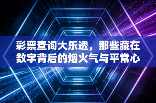 彩票查询大乐透，那些藏在数字背后的烟火气与平常心