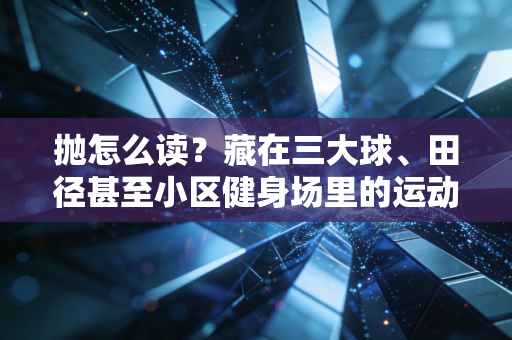 抛怎么读?藏在三大球、田径甚至小区健身场里的运动哲学 抛怎么读?藏在三大球、田径甚至小区健身场里的运动哲学
