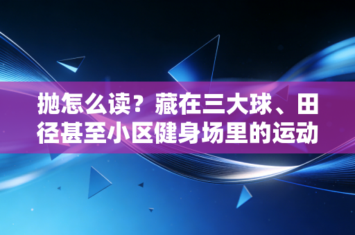 抛怎么读?藏在三大球、田径甚至小区健身场里的运动哲学 抛怎么读?藏在三大球、田径甚至小区健身场里的运动哲学