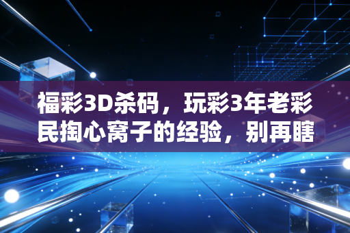 福彩3D杀码,玩彩3年老彩民掏心窝子的经验,别再瞎交智商税了 福彩3D杀码,玩彩3年老彩民掏心窝子的经验,别再瞎交智商税了