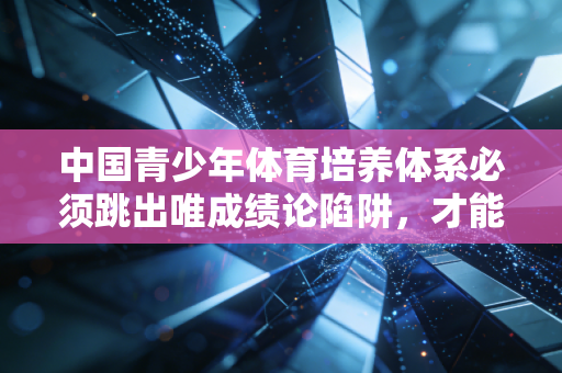 中国青少年体育培养体系必须跳出唯成绩论陷阱,才能真正厚植体育强国的根基 中国青少年体育培养体系必须跳出唯成绩论陷阱,才能真正厚植体育强国的根基