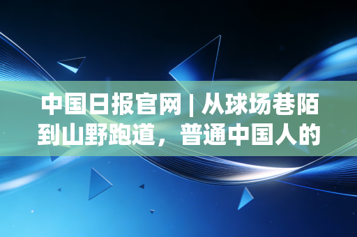 中国日报官网 | 从球场巷陌到山野跑道,普通中国人的体育故事里藏着最鲜活的产业底气 中国日报官网 | 从球场巷陌到山野跑道,普通中国人的体育故事里藏着最鲜活的产业底气