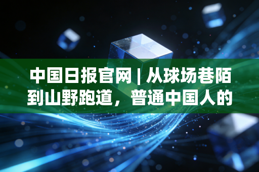 中国日报官网 | 从球场巷陌到山野跑道,普通中国人的体育故事里藏着最鲜活的产业底气 中国日报官网 | 从球场巷陌到山野跑道,普通中国人的体育故事里藏着最鲜活的产业底气