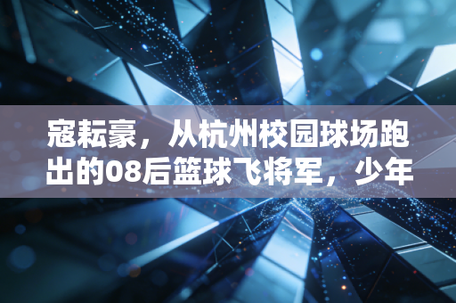 寇耘豪，从杭州校园球场跑出的08后篮球飞将军，少年的热血远不止下个我上