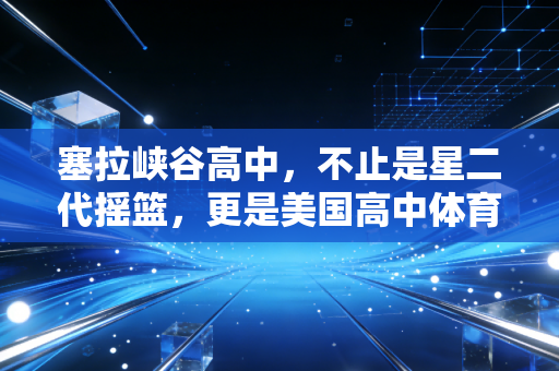 塞拉峡谷高中,不止是星二代摇篮,更是美国高中体育的「造梦标本」 塞拉峡谷高中,不止是星二代摇篮,更是美国高中体育的「造梦标本」