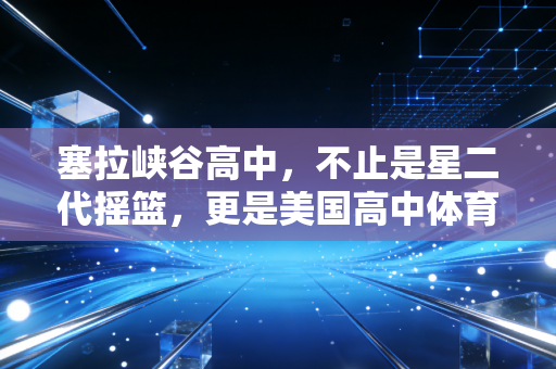 塞拉峡谷高中,不止是星二代摇篮,更是美国高中体育的「造梦标本」 塞拉峡谷高中,不止是星二代摇篮,更是美国高中体育的「造梦标本」