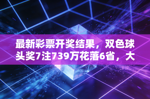 最新彩票开奖结果,双色球头奖7注739万花落6省,大乐透1注1800万封顶奖现身浙江 最新彩票开奖结果,双色球头奖7注739万花落6省,大乐透1注1800万封顶奖现身浙江