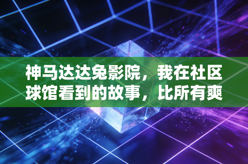 神马达达兔影院,我在社区球馆看到的故事,比所有爽片都燃 神马达达兔影院,我在社区球馆看到的故事,比所有爽片都燃