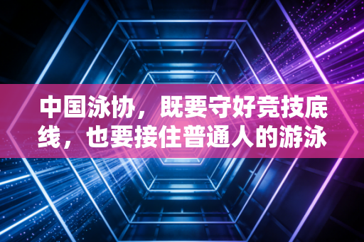 中国泳协,既要守好竞技底线,也要接住普通人的游泳热期盼 中国泳协,既要守好竞技底线,也要接住普通人的游泳热期盼