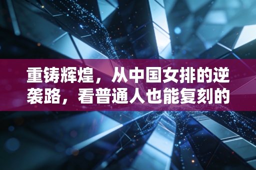 重铸辉煌,从中国女排的逆袭路,看普通人也能复刻的冠军逻辑 重铸辉煌,从中国女排的逆袭路,看普通人也能复刻的冠军逻辑