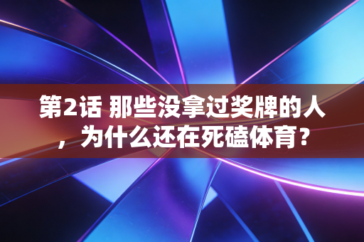 第2话 那些没拿过奖牌的人,为什么还在死磕体育? 第2话 那些没拿过奖牌的人,为什么还在死磕体育?