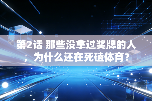 第2话 那些没拿过奖牌的人,为什么还在死磕体育? 第2话 那些没拿过奖牌的人,为什么还在死磕体育?