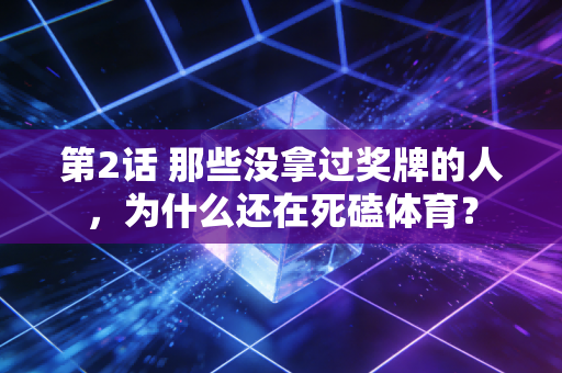 第2话 那些没拿过奖牌的人,为什么还在死磕体育? 第2话 那些没拿过奖牌的人,为什么还在死磕体育?