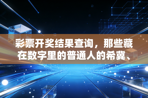彩票开奖结果查询,那些藏在数字里的普通人的希冀、遗憾与清醒 彩票开奖结果查询,那些藏在数字里的普通人的希冀、遗憾与清醒
