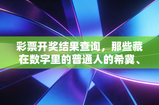 彩票开奖结果查询,那些藏在数字里的普通人的希冀、遗憾与清醒 彩票开奖结果查询,那些藏在数字里的普通人的希冀、遗憾与清醒