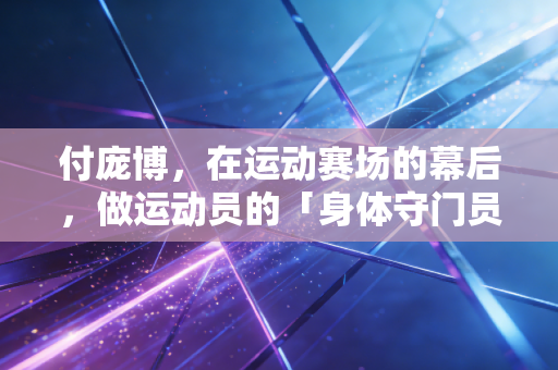 付庞博,在运动赛场的幕后,做运动员的「身体守门员」 付庞博,在运动赛场的幕后,做运动员的「身体守门员」