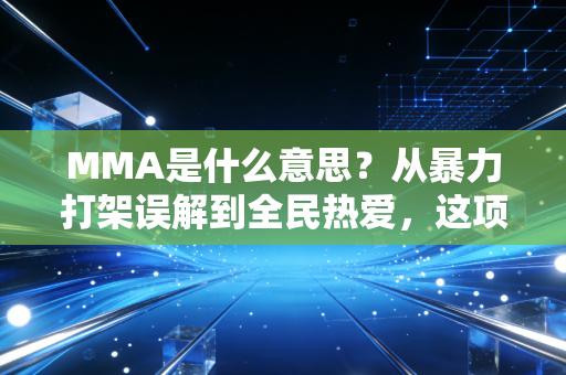MMA是什么意思?从暴力打架误解到全民热爱,这项运动藏着普通人最需要的力量密码 MMA是什么意思?从暴力打架误解到全民热爱,这项运动藏着普通人最需要的力量密码