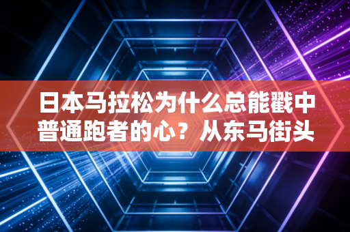 日本马拉松为什么总能戳中普通跑者的心?从东马街头奇遇看背后的平民化逻辑 日本马拉松为什么总能戳中普通跑者的心?从东马街头奇遇看背后的平民化逻辑