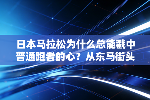 日本马拉松为什么总能戳中普通跑者的心?从东马街头奇遇看背后的平民化逻辑 日本马拉松为什么总能戳中普通跑者的心?从东马街头奇遇看背后的平民化逻辑