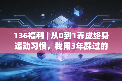 136福利 | 从0到1养成终身运动习惯,我用3年踩过的坑、省过的钱、收获的好身体全给你整理好了 136福利 | 从0到1养成终身运动习惯,我用3年踩过的坑、省过的钱、收获的好身体全给你整理好了