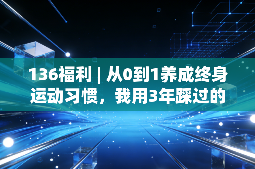 136福利 | 从0到1养成终身运动习惯，我用3年踩过的坑、省过的钱、收获的好身体全给你整理好了