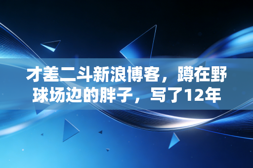 才差二斗新浪博客,蹲在野球场边的胖子,写了12年最懂普通人的体育文 才差二斗新浪博客,蹲在野球场边的胖子,写了12年最懂普通人的体育文