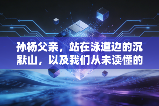 孙杨父亲,站在泳道边的沉默山,以及我们从未读懂的中国式父爱 孙杨父亲,站在泳道边的沉默山,以及我们从未读懂的中国式父爱