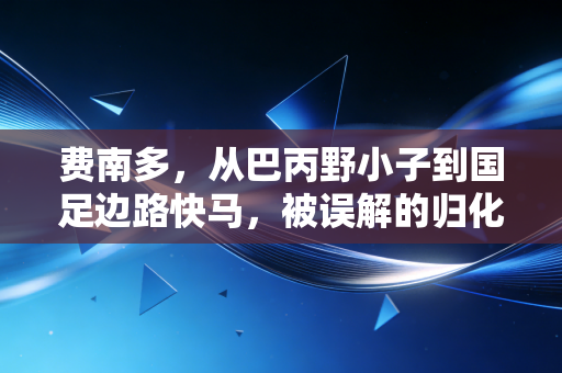 费南多，从巴丙野小子到国足边路快马，被误解的归化独苗的破局之路