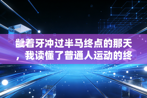 龇着牙冲过半马终点的那天,我读懂了普通人运动的终极意义 龇着牙冲过半马终点的那天,我读懂了普通人运动的终极意义