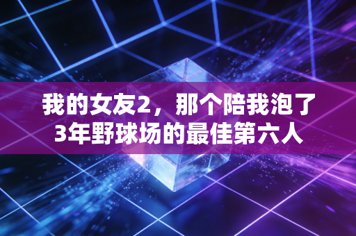 我的女友2,那个陪我泡了3年野球场的最佳第六人 我的女友2,那个陪我泡了3年野球场的最佳第六人