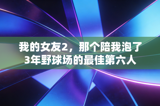 我的女友2，那个陪我泡了3年野球场的最佳第六人