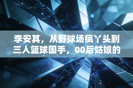 李安其,从野球场疯丫头到三人篮球国手,00后姑娘的篮球路从来没有差不多 李安其,从野球场疯丫头到三人篮球国手,00后姑娘的篮球路从来没有差不多