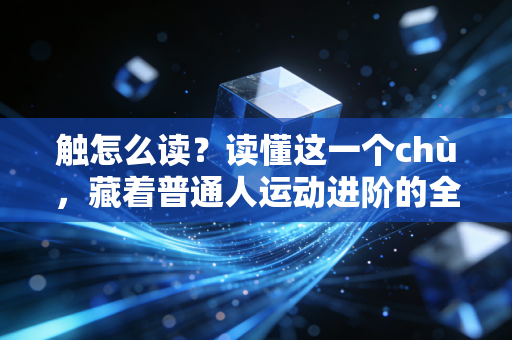 触怎么读?读懂这一个chù,藏着普通人运动进阶的全部密码 触怎么读?读懂这一个chù,藏着普通人运动进阶的全部密码