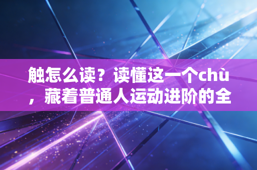 触怎么读?读懂这一个chù,藏着普通人运动进阶的全部密码 触怎么读?读懂这一个chù,藏着普通人运动进阶的全部密码