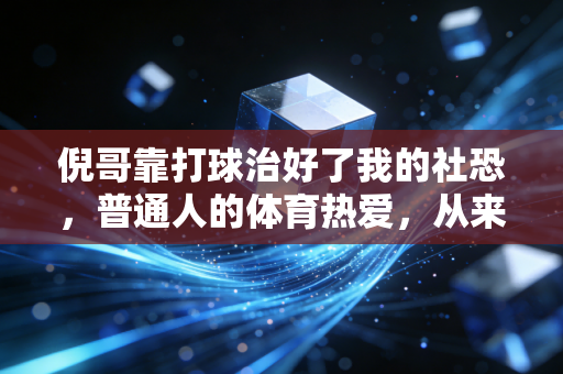 倪哥靠打球治好了我的社恐,普通人的体育热爱,从来不需要专业门槛 倪哥靠打球治好了我的社恐,普通人的体育热爱,从来不需要专业门槛
