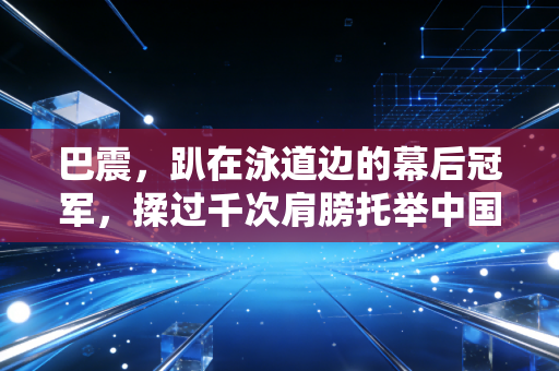 巴震,趴在泳道边的幕后冠军,揉过千次肩膀托举中国游泳速度 巴震,趴在泳道边的幕后冠军,揉过千次肩膀托举中国游泳速度