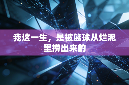 我这一生，是被篮球从烂泥里捞出来的