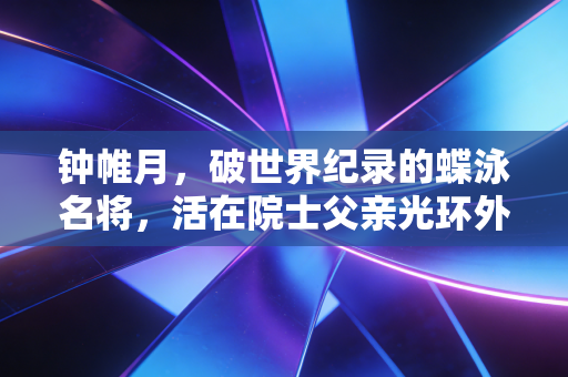 钟帷月,破世界纪录的蝶泳名将,活在院士父亲光环外的自在人生 钟帷月,破世界纪录的蝶泳名将,活在院士父亲光环外的自在人生