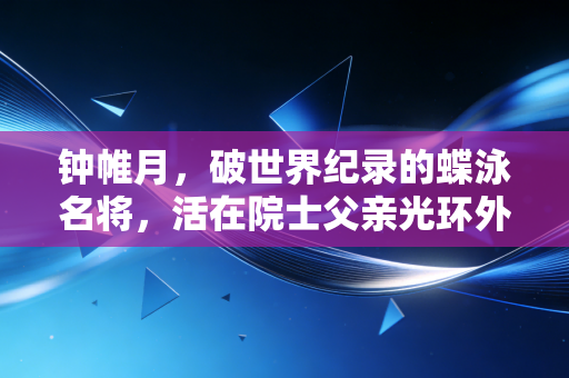 钟帷月，破世界纪录的蝶泳名将，活在院士父亲光环外的自在人生