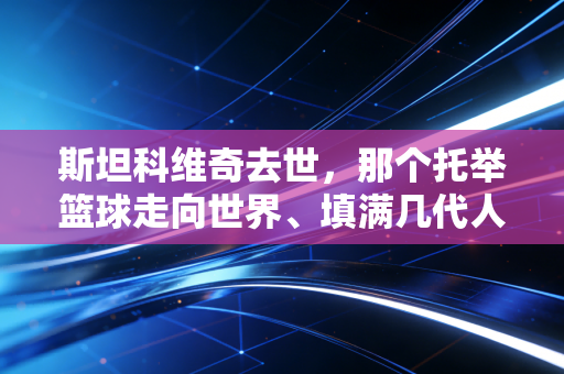 斯坦科维奇去世,那个托举篮球走向世界、填满几代人青春的老头,永远留在了篮球场边 斯坦科维奇去世,那个托举篮球走向世界、填满几代人青春的老头,永远留在了篮球场边