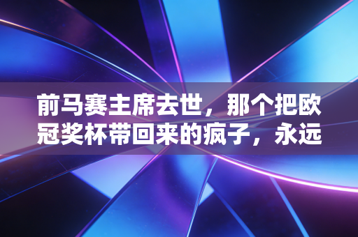前马赛主席去世，那个把欧冠奖杯带回来的疯子，永远属于马赛的蓝色海洋