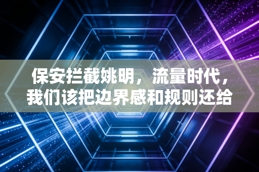 保安拦截姚明,流量时代,我们该把边界感和规则还给每一个普通人 保安拦截姚明,流量时代,我们该把边界感和规则还给每一个普通人