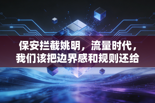 保安拦截姚明,流量时代,我们该把边界感和规则还给每一个普通人 保安拦截姚明,流量时代,我们该把边界感和规则还给每一个普通人