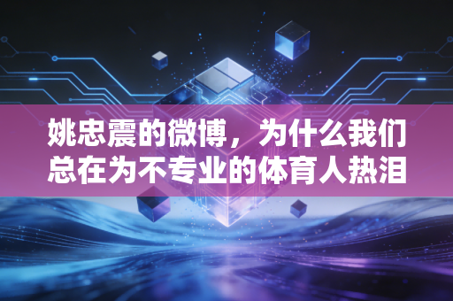 姚忠震的微博，为什么我们总在为不专业的体育人热泪盈眶