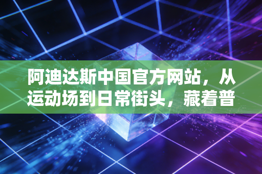 阿迪达斯中国官方网站,从运动场到日常街头,藏着普通人的运动热爱与生活底气 阿迪达斯中国官方网站,从运动场到日常街头,藏着普通人的运动热爱与生活底气