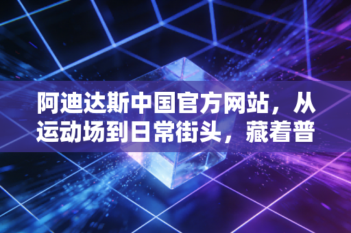 阿迪达斯中国官方网站，从运动场到日常街头，藏着普通人的运动热爱与生活底气
