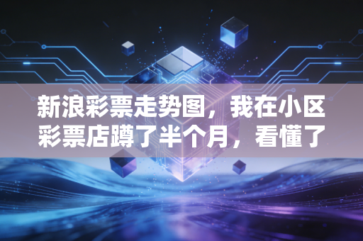 新浪彩票走势图，我在小区彩票店蹲了半个月，看懂了老彩民的快乐密码