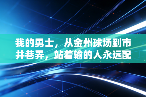 我的勇士，从金州球场到市井巷弄，站着输的人永远配得上掌声